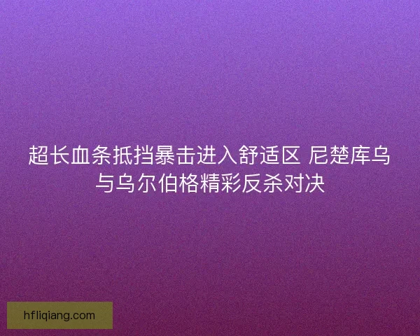 超长血条抵挡暴击进入舒适区 尼楚库乌与乌尔伯格精彩反杀对决