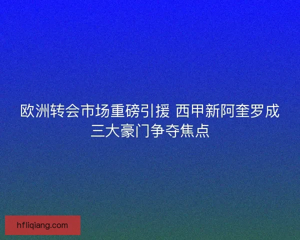 欧洲转会市场重磅引援 西甲新阿奎罗成三大豪门争夺焦点