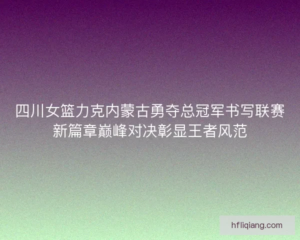 四川女篮力克内蒙古勇夺总冠军书写联赛新篇章巅峰对决彰显王者风范