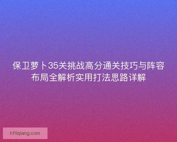 保卫萝卜35关挑战高分通关技巧与阵容布局全解析实用打法思路详解
