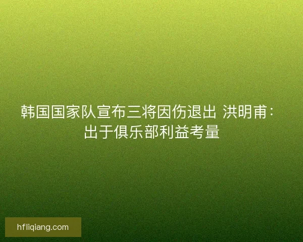 韩国国家队宣布三将因伤退出 洪明甫：出于俱乐部利益考量