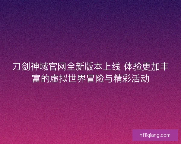 刀剑神域官网全新版本上线 体验更加丰富的虚拟世界冒险与精彩活动