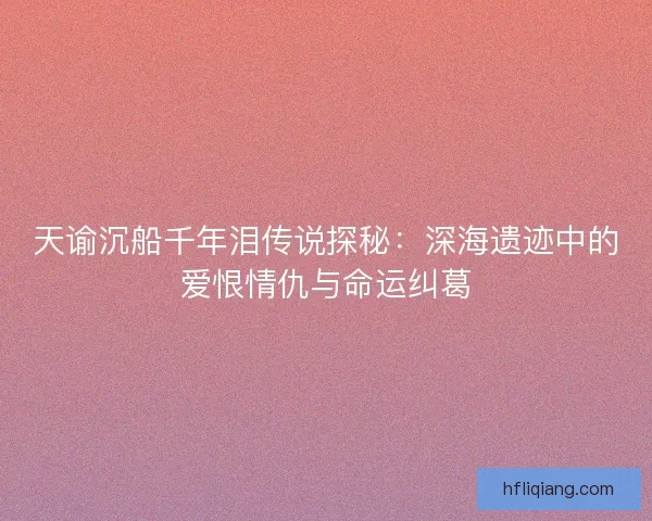 天谕沉船千年泪传说探秘：深海遗迹中的爱恨情仇与命运纠葛