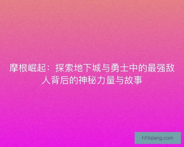 摩根崛起：探索地下城与勇士中的最强敌人背后的神秘力量与故事