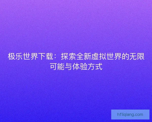 极乐世界下载：探索全新虚拟世界的无限可能与体验方式