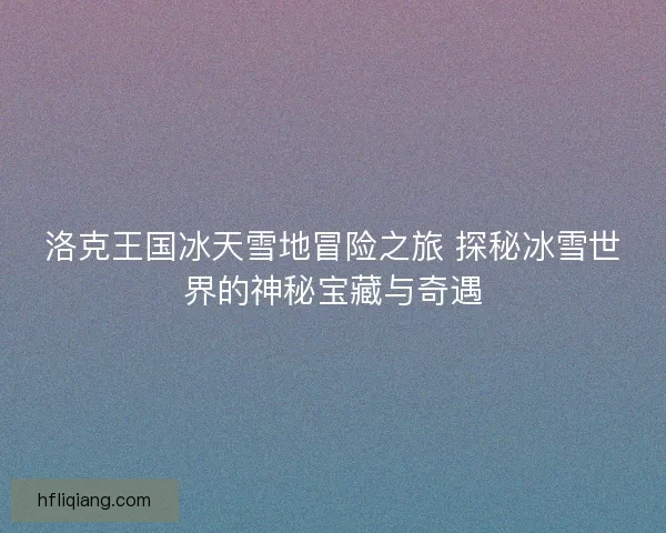 洛克王国冰天雪地冒险之旅 探秘冰雪世界的神秘宝藏与奇遇