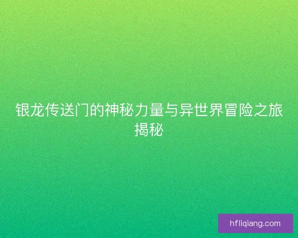 银龙传送门的神秘力量与异世界冒险之旅揭秘