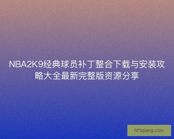 NBA2K9经典球员补丁整合下载与安装攻略大全最新完整版资源分享