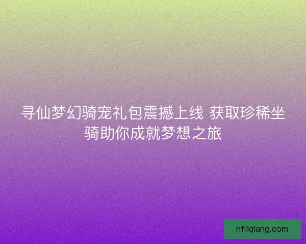 寻仙梦幻骑宠礼包震撼上线 获取珍稀坐骑助你成就梦想之旅