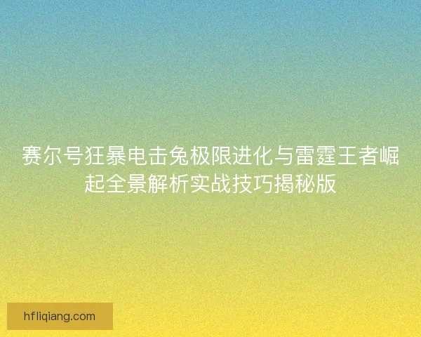 赛尔号狂暴电击兔极限进化与雷霆王者崛起全景解析实战技巧揭秘版