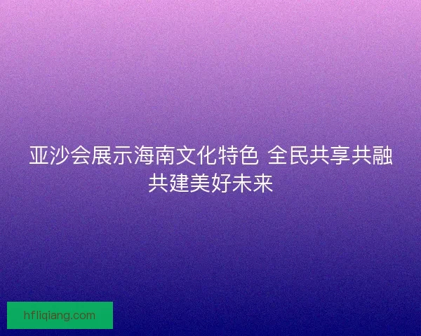 亚沙会展示海南文化特色 全民共享共融共建美好未来