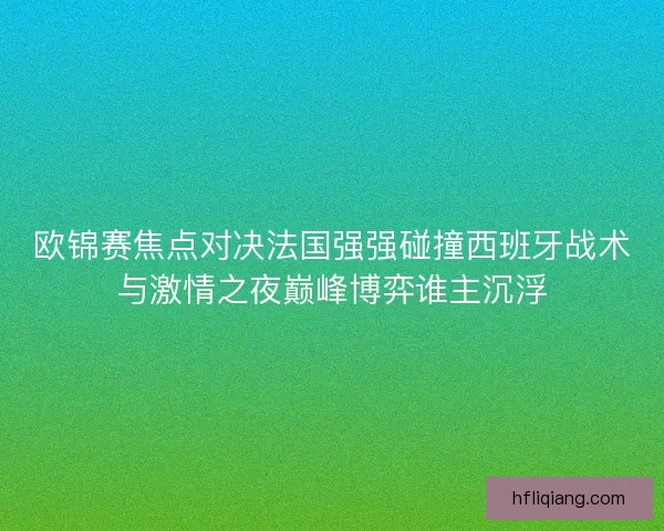 欧锦赛焦点对决法国强强碰撞西班牙战术与激情之夜巅峰博弈谁主沉浮 欧锦赛焦点对决法国强强碰撞西班牙战术与激情之夜巅峰博弈谁主沉浮