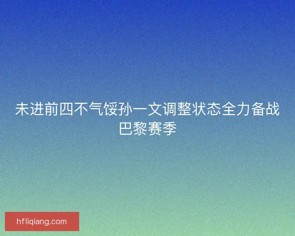 未进前四不气馁孙一文调整状态全力备战巴黎赛季
