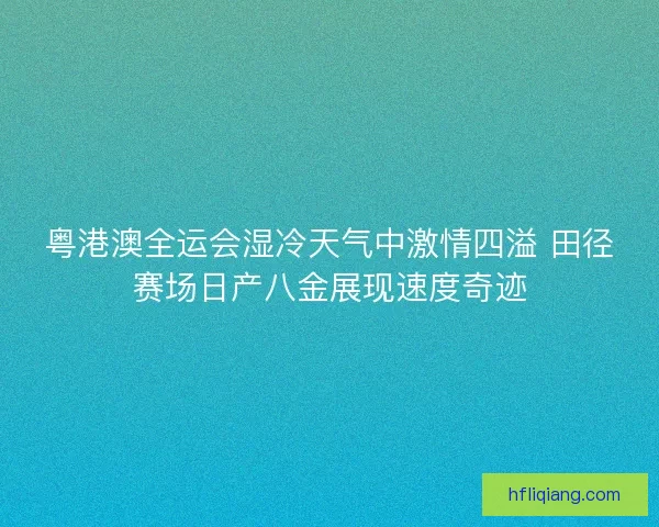 粤港澳全运会湿冷天气中激情四溢 田径赛场日产八金展现速度奇迹