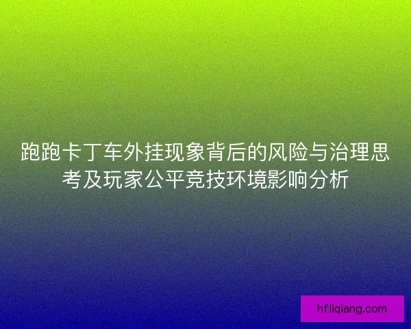 跑跑卡丁车外挂现象背后的风险与治理思考及玩家公平竞技环境影响分析