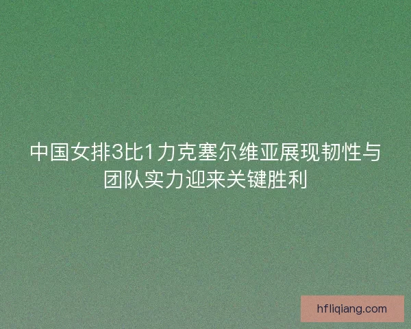 中国女排3比1力克塞尔维亚展现韧性与团队实力迎来关键胜利
