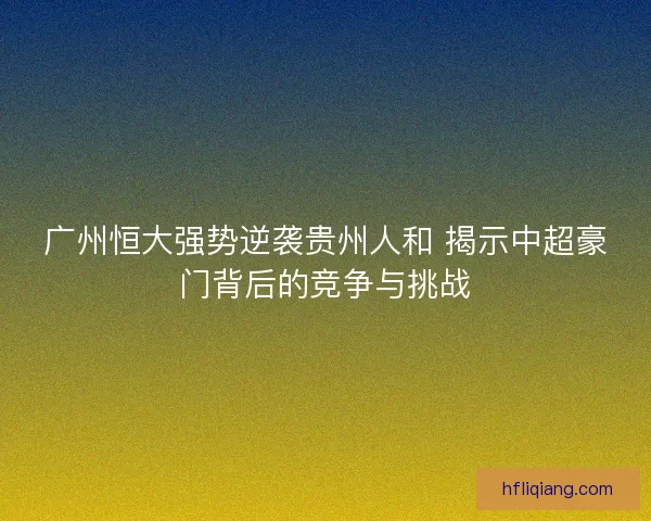 广州恒大强势逆袭贵州人和 揭示中超豪门背后的竞争与挑战