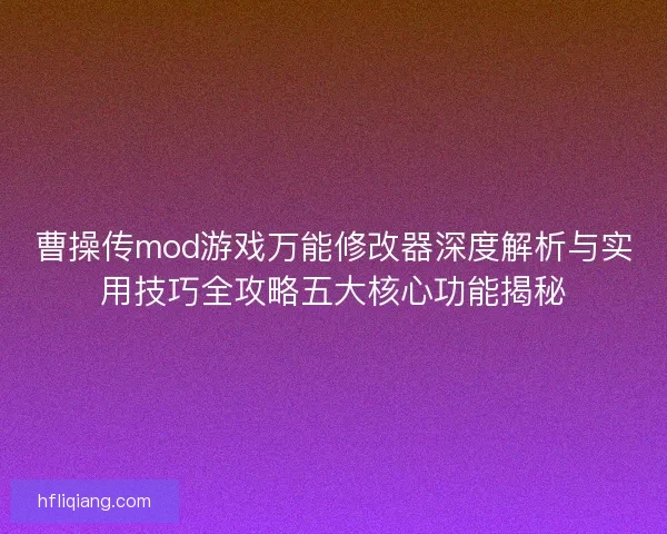 曹操传mod游戏万能修改器深度解析与实用技巧全攻略五大核心功能揭秘