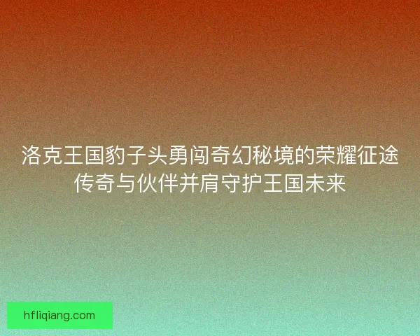 洛克王国豹子头勇闯奇幻秘境的荣耀征途传奇与伙伴并肩守护王国未来