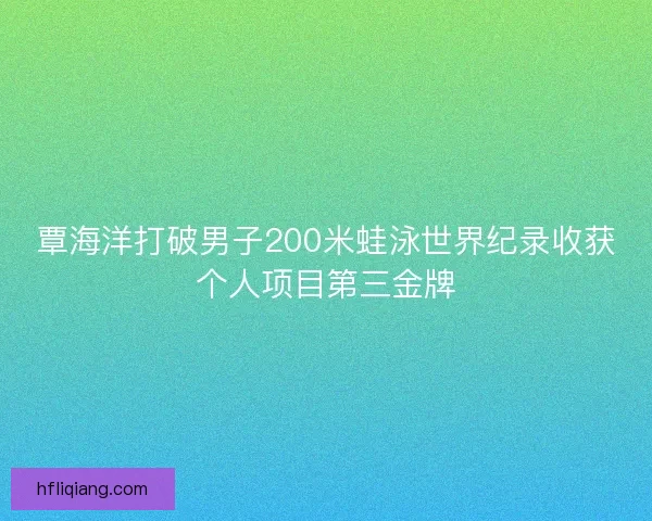 覃海洋打破男子200米蛙泳世界纪录收获个人项目第三金牌