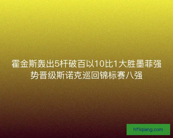 霍金斯轰出5杆破百以10比1大胜墨菲强势晋级斯诺克巡回锦标赛八强
