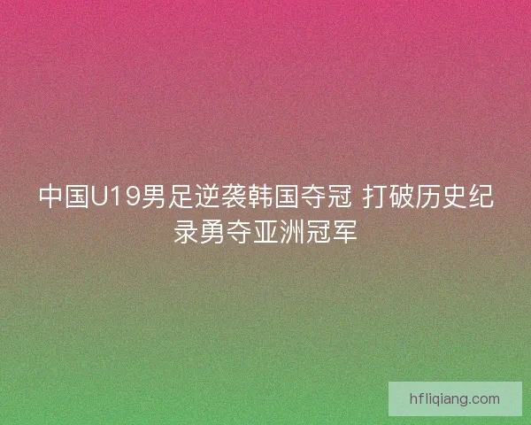 中国U19男足逆袭韩国夺冠 打破历史纪录勇夺亚洲冠军