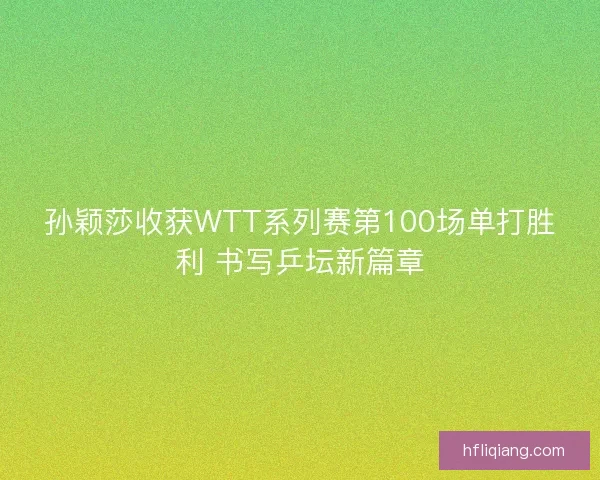 孙颖莎收获WTT系列赛第100场单打胜利 书写乒坛新篇章