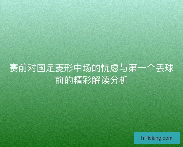 赛前对国足菱形中场的忧虑与第一个丢球前的精彩解读分析