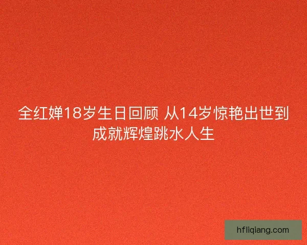 全红婵18岁生日回顾 从14岁惊艳出世到成就辉煌跳水人生