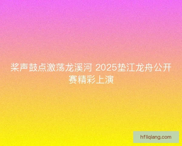桨声鼓点激荡龙溪河 2025垫江龙舟公开赛精彩上演