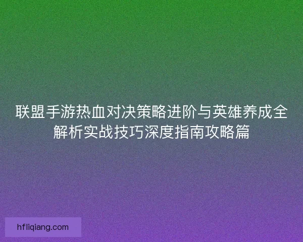联盟手游热血对决策略进阶与英雄养成全解析实战技巧深度指南攻略篇
