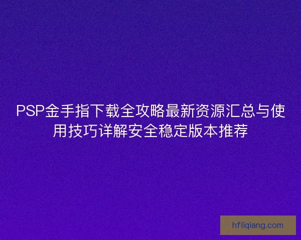 PSP金手指下载全攻略最新资源汇总与使用技巧详解安全稳定版本推荐 PSP金手指下载全攻略最新资源汇总与使用技巧详解安全稳定版本推荐