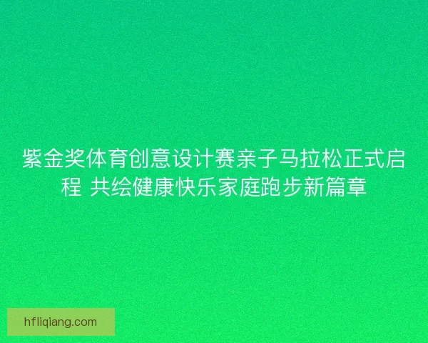 紫金奖体育创意设计赛亲子马拉松正式启程 共绘健康快乐家庭跑步新篇章