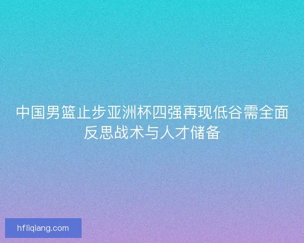 中国男篮止步亚洲杯四强再现低谷需全面反思战术与人才储备