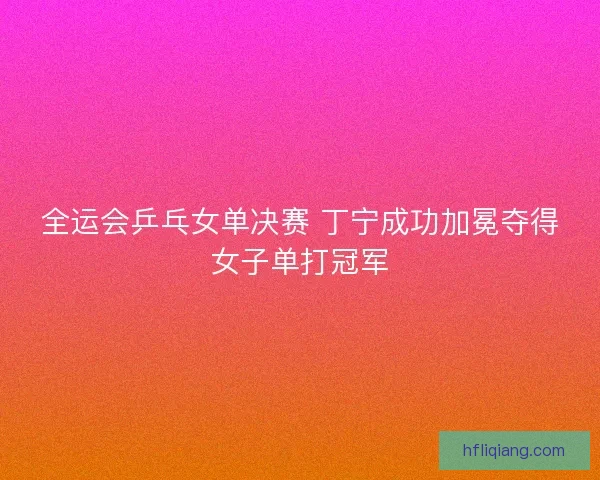 全运会乒乓女单决赛 丁宁成功加冕夺得女子单打冠军