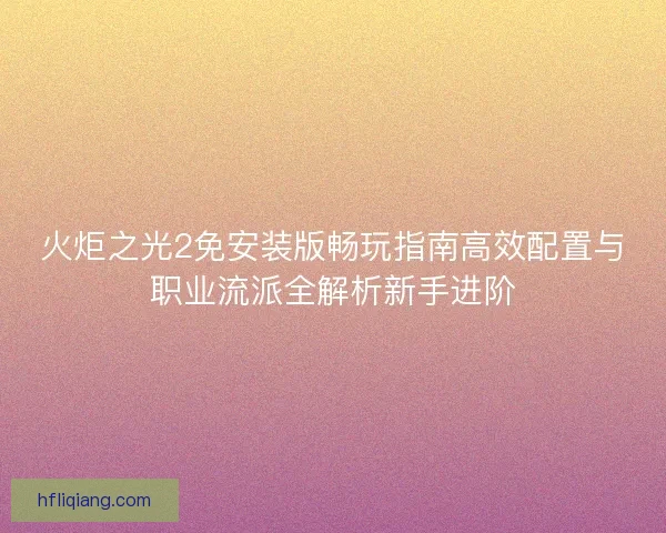 火炬之光2免安装版畅玩指南高效配置与职业流派全解析新手进阶