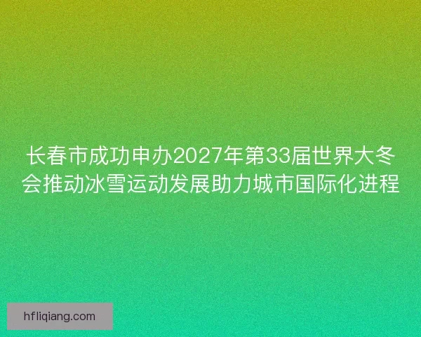 长春市成功申办2027年第33届世界大冬会推动冰雪运动发展助力城市国际化进程