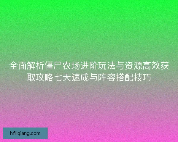 全面解析僵尸农场进阶玩法与资源高效获取攻略七天速成与阵容搭配技巧