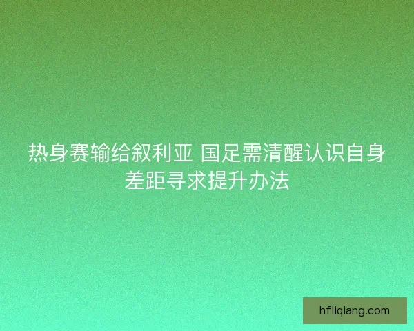 热身赛输给叙利亚 国足需清醒认识自身差距寻求提升办法
