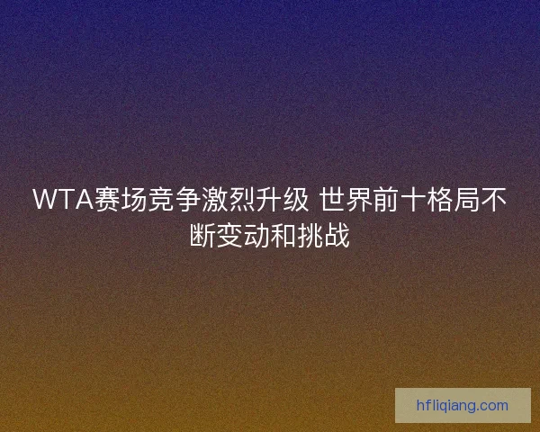 WTA赛场竞争激烈升级 世界前十格局不断变动和挑战 WTA赛场竞争激烈升级 世界前十格局不断变动和挑战