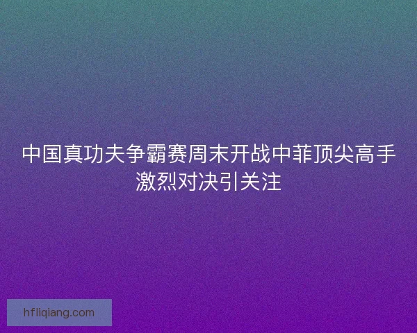中国真功夫争霸赛周末开战中菲顶尖高手激烈对决引关注