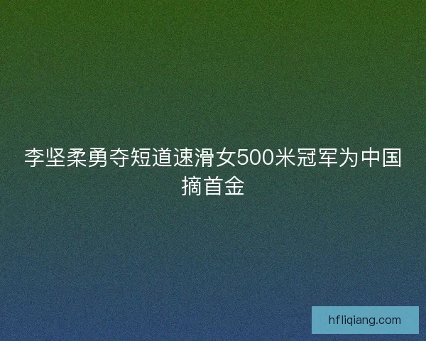 李坚柔勇夺短道速滑女500米冠军为中国摘首金
