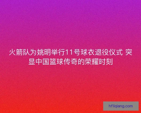 火箭队为姚明举行11号球衣退役仪式 突显中国篮球传奇的荣耀时刻 火箭队为姚明举行11号球衣退役仪式 突显中国篮球传奇的荣耀时刻