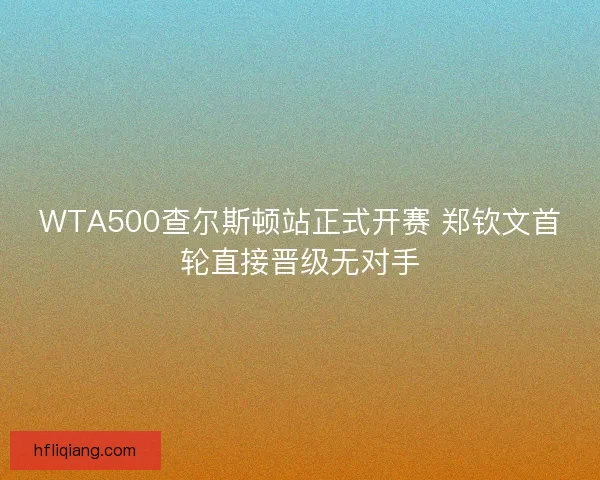 WTA500查尔斯顿站正式开赛 郑钦文首轮直接晋级无对手