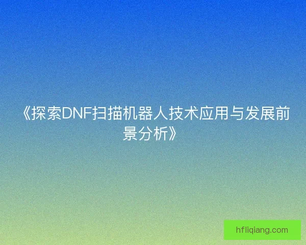 《探索DNF扫描机器人技术应用与发展前景分析》
