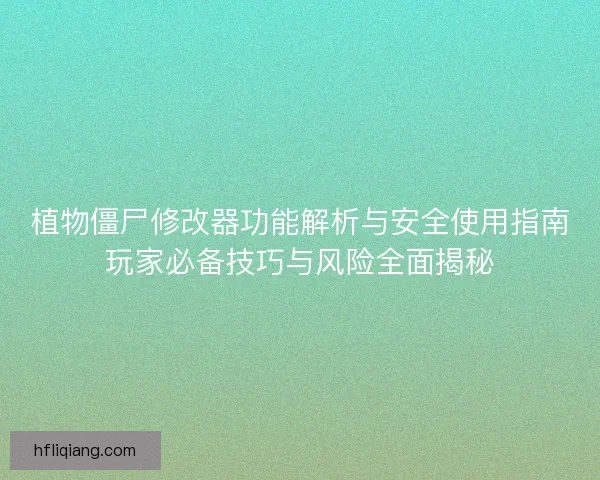 植物僵尸修改器功能解析与安全使用指南玩家必备技巧与风险全面揭秘